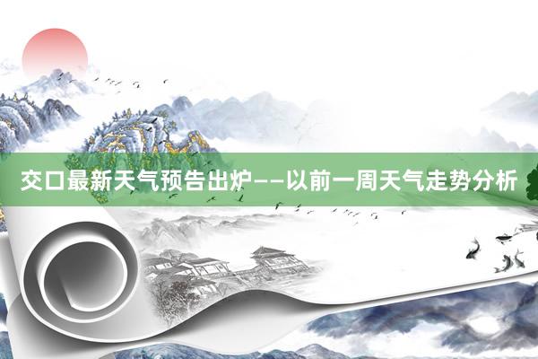 交口最新天气预告出炉——以前一周天气走势分析